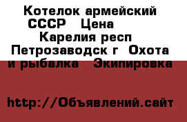 Котелок армейский СССР › Цена ­ 340 - Карелия респ., Петрозаводск г. Охота и рыбалка » Экипировка   